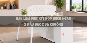 Bàn Làm Việc Kết Hợp Vách Ngăn 5 Mẫu Được Ưa Chuộng Nhất