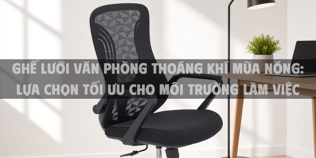 Ghế lưới văn phòng thoáng khí mùa nóng: Lựa chọn tối ưu cho môi trường làm việc nhiệt độ cao