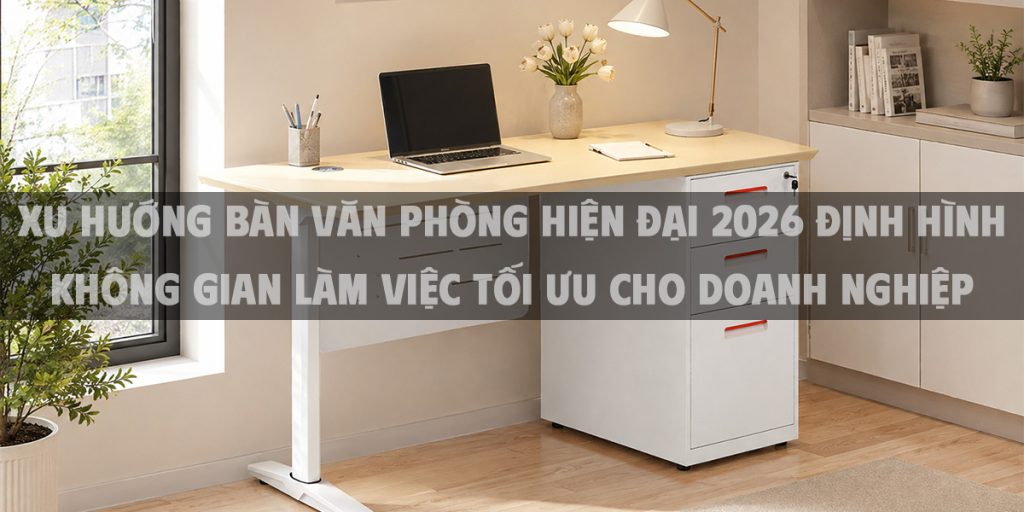 Xu hướng bàn văn phòng hiện đại 2026 định hình không gian làm việc tối ưu cho doanh nghiệp