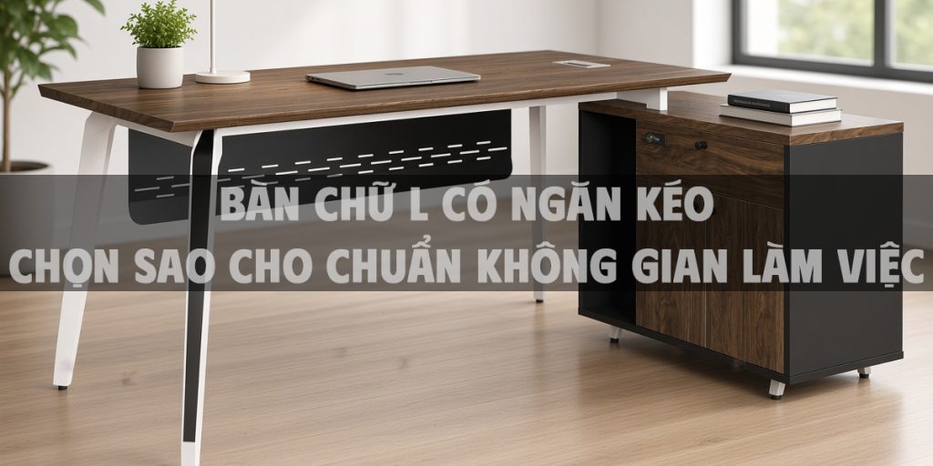Bàn Chữ L Có Ngăn Kéo Chọn Sao Cho Chuẩn Không Gian Làm Việc
