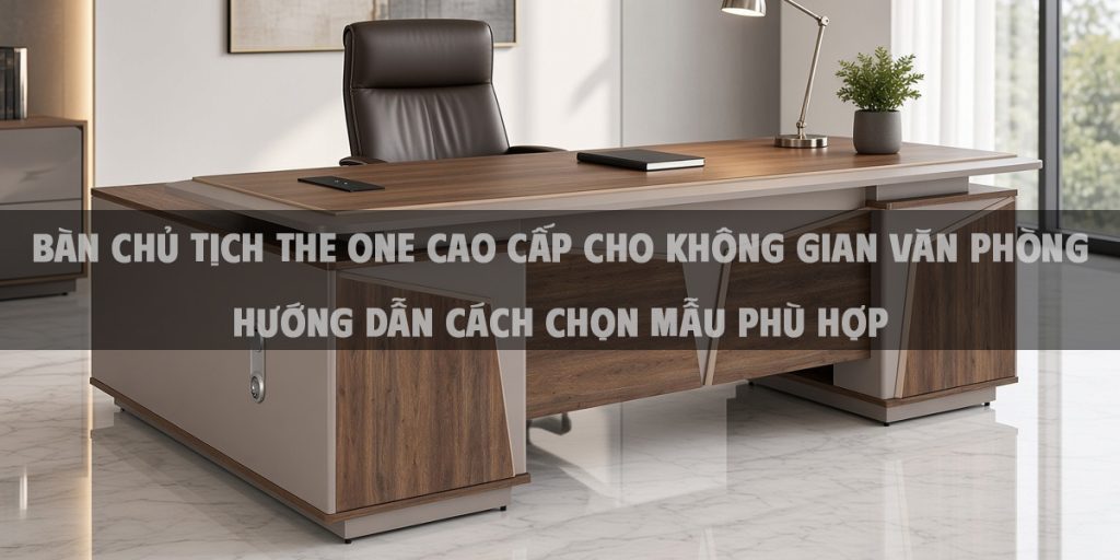 Bàn chủ tịch The One cao cấp cho không gian văn phòng - Hướng dẫn cách chọn mẫu phù hợp