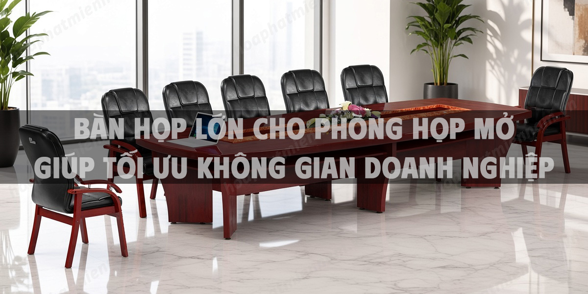 Bàn họp lớn cho phòng họp mở giúp tối ưu không gian doanh nghiệp