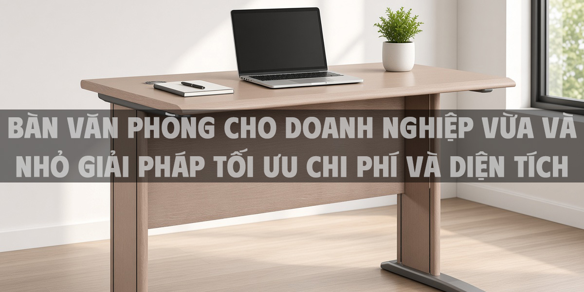Bàn văn phòng cho doanh nghiệp vừa và nhỏ giải pháp tối ưu chi phí và diện tích cho công ty