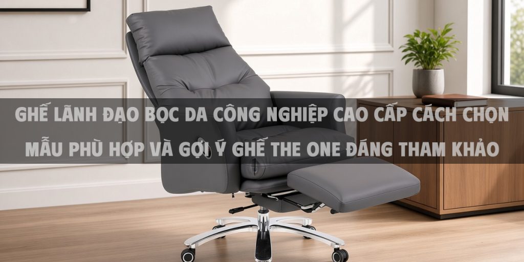 Ghế lãnh đạo bọc da công nghiệp cao cấp cách chọn mẫu phù hợp và gợi ý ghế The One đáng tham khảo
